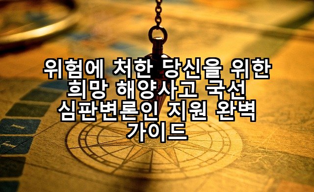 위험에 처한 당신을 위한 희망 해양사고 국선 심판변론인 지원 완벽 가이드